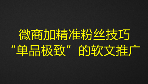 图片[1]-微商加精准粉丝技巧，“单品极致”的软文推广-虚拟货源网